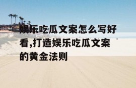 娱乐吃瓜文案怎么写好看,打造娱乐吃瓜文案的黄金法则