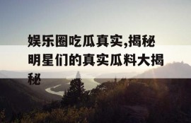 娱乐圈吃瓜真实,揭秘明星们的真实瓜料大揭秘