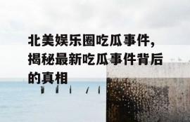 北美娱乐圈吃瓜事件,揭秘最新吃瓜事件背后的真相