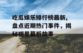 吃瓜娱乐排行榜最新,盘点近期热门事件，揭秘明星幕后故事