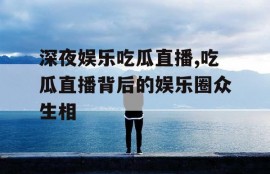 深夜娱乐吃瓜直播,吃瓜直播背后的娱乐圈众生相