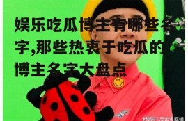 娱乐吃瓜博主有哪些名字,那些热衷于吃瓜的博主名字大盘点