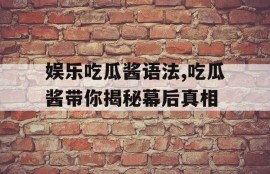娱乐吃瓜酱语法,吃瓜酱带你揭秘幕后真相