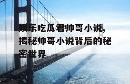 娱乐吃瓜君帅哥小说,揭秘帅哥小说背后的秘密世界
