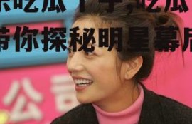 娱乐吃瓜丫子,吃瓜丫子带你探秘明星幕后故事