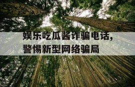 娱乐吃瓜酱诈骗电话,警惕新型网络骗局