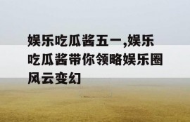 娱乐吃瓜酱五一,娱乐吃瓜酱带你领略娱乐圈风云变幻