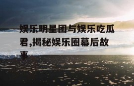 娱乐明星团与娱乐吃瓜君,揭秘娱乐圈幕后故事
