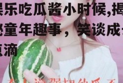娱乐吃瓜酱小时候,揭秘童年趣事，笑谈成长点滴