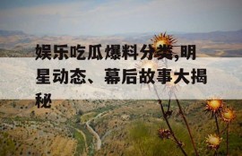 娱乐吃瓜爆料分类,明星动态、幕后故事大揭秘