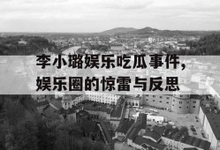 李小璐娱乐吃瓜事件,娱乐圈的惊雷与反思