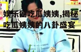 娱乐圈吃瓜姨姨,揭秘吃瓜姨姨的八卦盛宴
