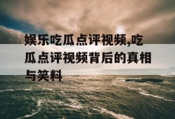 娱乐吃瓜点评视频,吃瓜点评视频背后的真相与笑料