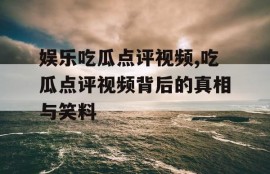 娱乐吃瓜点评视频,吃瓜点评视频背后的真相与笑料