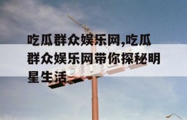 吃瓜群众娱乐网,吃瓜群众娱乐网带你探秘明星生活