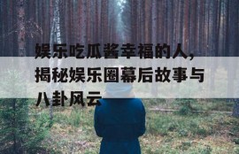 娱乐吃瓜酱幸福的人,揭秘娱乐圈幕后故事与八卦风云