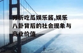 分析吃瓜娱乐酱,娱乐八卦背后的社会现象与商业价值
