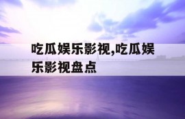 吃瓜娱乐影视,吃瓜娱乐影视盘点