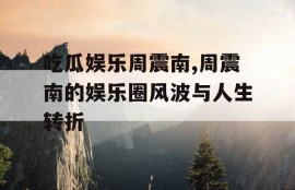 吃瓜娱乐周震南,周震南的娱乐圈风波与人生转折