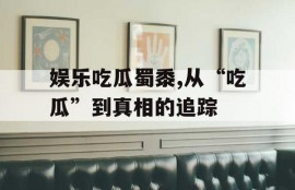 娱乐吃瓜蜀黍,从“吃瓜”到真相的追踪