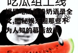 娱乐吃瓜酱奶奶语录全文,揭秘娱乐圈那些不为人知的幕后故事