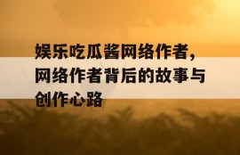 娱乐吃瓜酱网络作者,网络作者背后的故事与创作心路