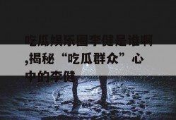 吃瓜娱乐圈李健是谁啊,揭秘“吃瓜群众”心中的李健