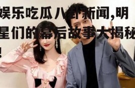 娱乐吃瓜八卦新闻,明星们的幕后故事大揭秘！