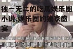独一无二的吃瓜娱乐圈小说,娱乐圈的独家盛宴