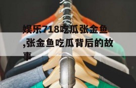 娱乐718吃瓜张金鱼,张金鱼吃瓜背后的故事