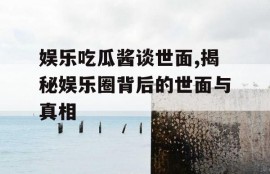 娱乐吃瓜酱谈世面,揭秘娱乐圈背后的世面与真相
