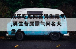 娱乐吃瓜网名男生霸气,男生专属霸气网名大盘点