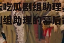娱乐吃瓜剧组助理,揭秘剧组助理的幕后故事