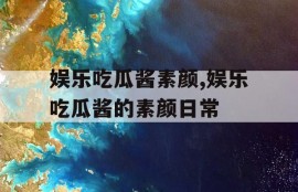 娱乐吃瓜酱素颜,娱乐吃瓜酱的素颜日常