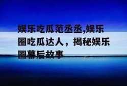 娱乐吃瓜范丞丞,娱乐圈吃瓜达人，揭秘娱乐圈幕后故事