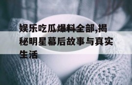 娱乐吃瓜爆料全部,揭秘明星幕后故事与真实生活