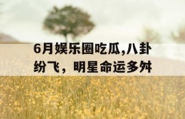 6月娱乐圈吃瓜,八卦纷飞，明星命运多舛