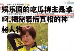 娱乐圈的吃瓜博主是谁啊,揭秘幕后真相的神秘人物