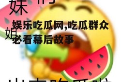 娱乐吃瓜网,吃瓜群众必看幕后故事
