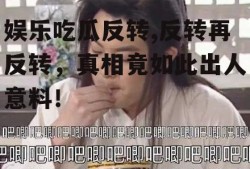 娱乐吃瓜反转,反转再反转，真相竟如此出人意料！