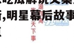 娱乐吃瓜解说文案大全最新,明星幕后故事大盘点