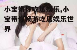 小宝带你吃瓜娱乐,小宝带你畅游吃瓜娱乐世界