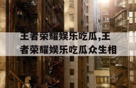 王者荣耀娱乐吃瓜,王者荣耀娱乐吃瓜众生相