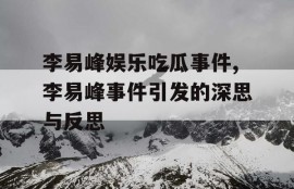 李易峰娱乐吃瓜事件,李易峰事件引发的深思与反思