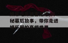 娱乐吃瓜播客是谁,揭秘幕后故事，带你走进娱乐圈的真相世界
