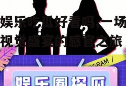 娱乐吃瓜好看吗,一场视觉盛宴的感官之旅