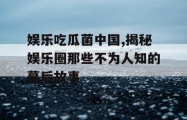娱乐吃瓜菌中国,揭秘娱乐圈那些不为人知的幕后故事