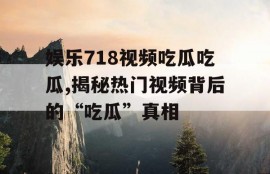 娱乐718视频吃瓜吃瓜,揭秘热门视频背后的“吃瓜”真相