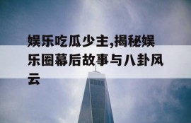 娱乐吃瓜少主,揭秘娱乐圈幕后故事与八卦风云
