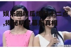 娱乐圈吃瓜爆料十二点,揭秘明星幕后真相